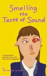 Book cover for Smelling The Taste Of Sound, A professional woman's story of a late autism diagnosis, by The Autistic Lawyer